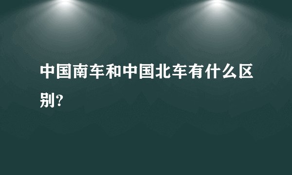 中国南车和中国北车有什么区别?