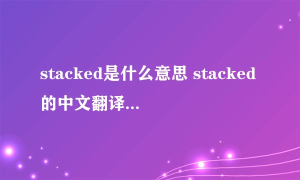 stacked是什么意思 stacked的中文翻译、读音、例句？