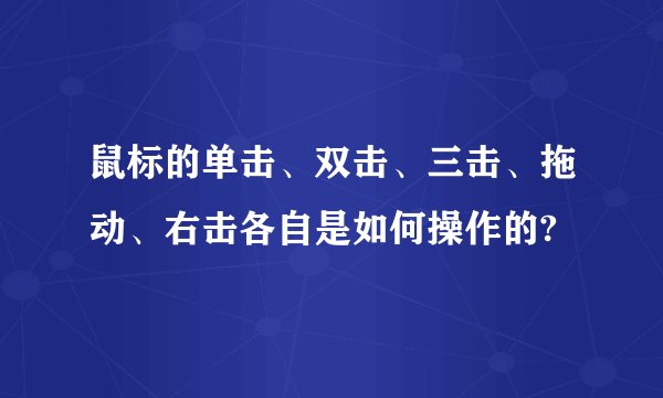 鼠标的单击、双击、三击、拖动、右击各自是如何操作的?