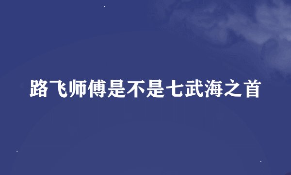 路飞师傅是不是七武海之首