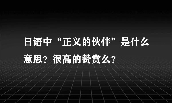 日语中“正义的伙伴”是什么意思？很高的赞赏么？
