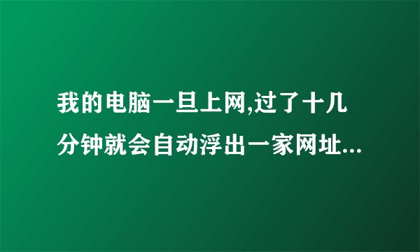 我的电脑一旦上网,过了十几分钟就会自动浮出一家网址为www,18170.com的网站,请大虾们帮忙