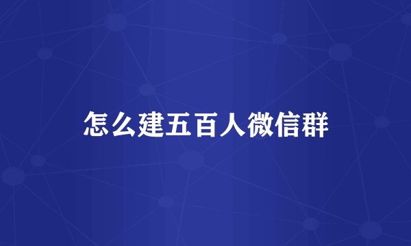 怎么建五百人微信群