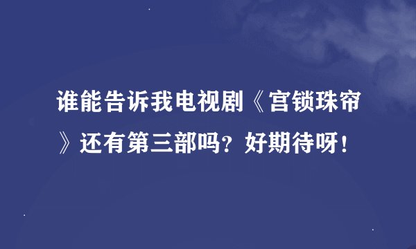 谁能告诉我电视剧《宫锁珠帘》还有第三部吗？好期待呀！