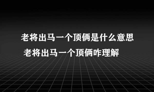 老将出马一个顶俩是什么意思 老将出马一个顶俩咋理解
