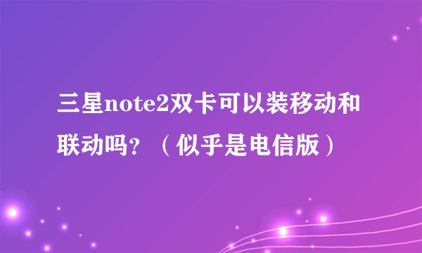 三星note2双卡可以装移动和联动吗？（似乎是电信版）