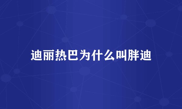 迪丽热巴为什么叫胖迪