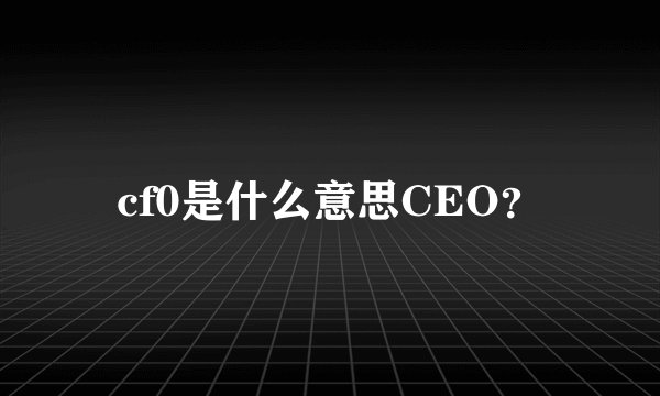 cf0是什么意思CEO？