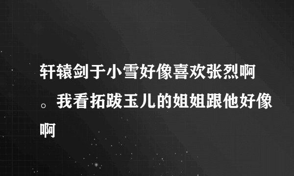 轩辕剑于小雪好像喜欢张烈啊。我看拓跋玉儿的姐姐跟他好像啊