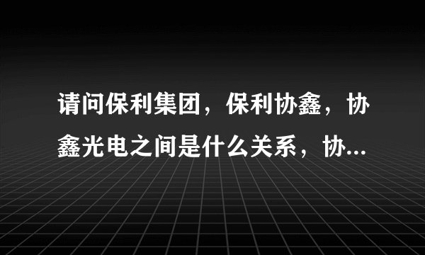 请问保利集团，保利协鑫，协鑫光电之间是什么关系，协鑫光电有那几个股东？为什么说协鑫光电是央企控股？
