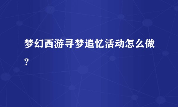 梦幻西游寻梦追忆活动怎么做？