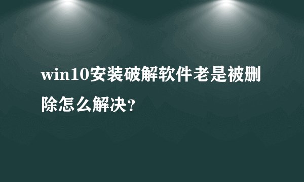 win10安装破解软件老是被删除怎么解决？