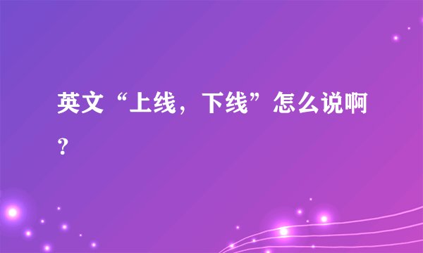 英文“上线，下线”怎么说啊？