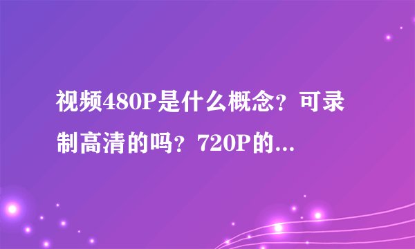视频480P是什么概念？可录制高清的吗？720P的是不是就是高清的？