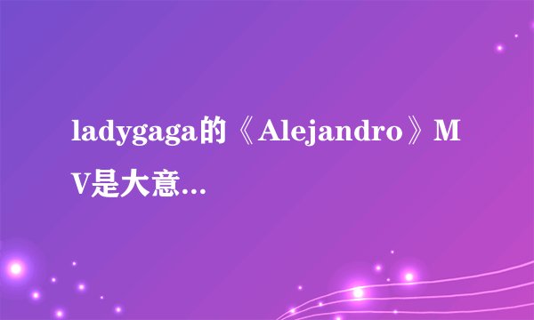 ladygaga的《Alejandro》MV是大意是什么？