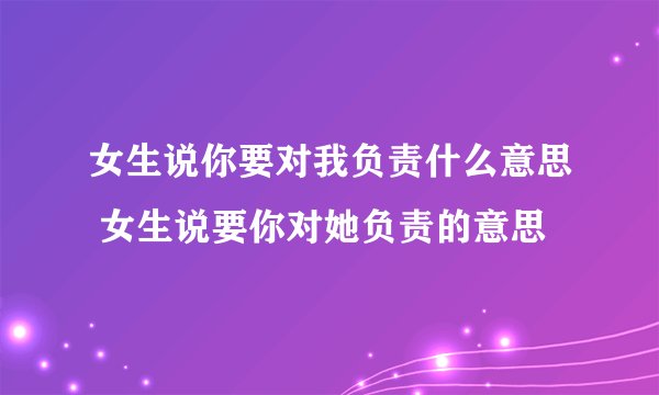 女生说你要对我负责什么意思 女生说要你对她负责的意思