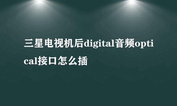 三星电视机后digital音频optical接口怎么插