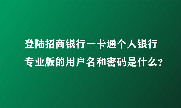 登陆招商银行一卡通个人银行专业版的用户名和密码是什么？
