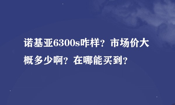 诺基亚6300s咋样？市场价大概多少啊？在哪能买到？