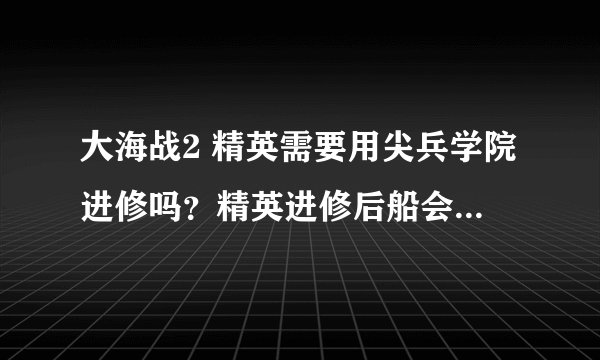 大海战2 精英需要用尖兵学院进修吗？精英进修后船会变脆吗？