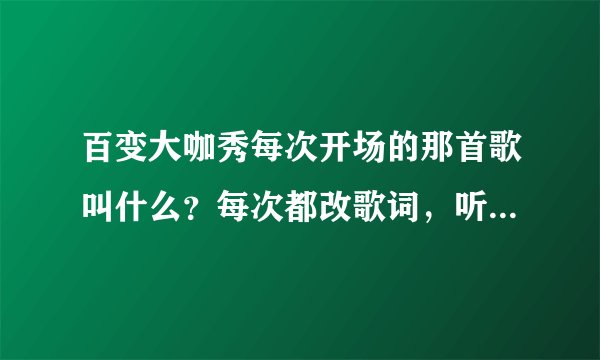 百变大咖秀每次开场的那首歌叫什么？每次都改歌词，听起来很有感觉的那个。