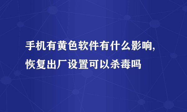 手机有黄色软件有什么影响,恢复出厂设置可以杀毒吗