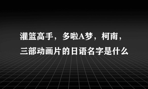 灌篮高手，多啦A梦，柯南，三部动画片的日语名字是什么