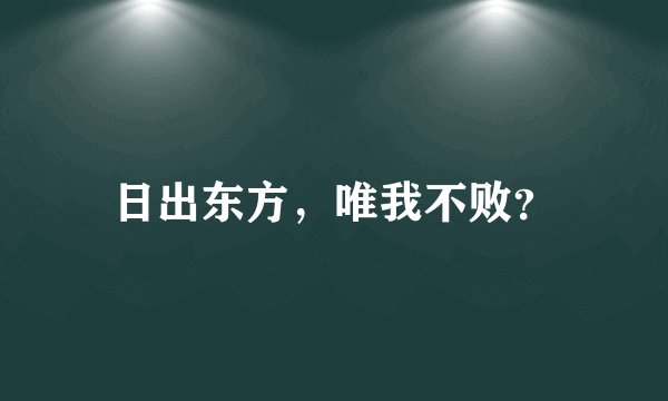 日出东方，唯我不败？