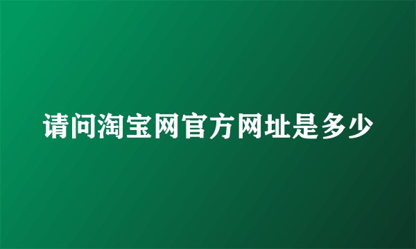 请问淘宝网官方网址是多少