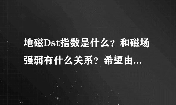 地磁Dst指数是什么？和磁场强弱有什么关系？希望由浅入深，欢迎专业哈！