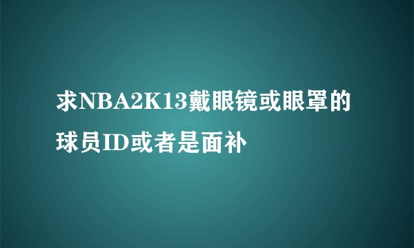 求NBA2K13戴眼镜或眼罩的球员ID或者是面补