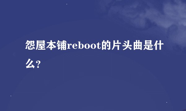 怨屋本铺reboot的片头曲是什么？