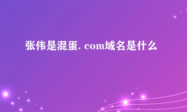张伟是混蛋. com域名是什么