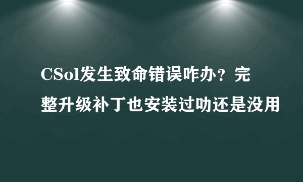 CSol发生致命错误咋办？完整升级补丁也安装过叻还是没用