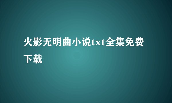 火影无明曲小说txt全集免费下载