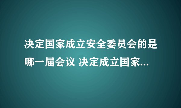 决定国家成立安全委员会的是哪一届会议 决定成立国家安全委员会的是在哪一届会议上