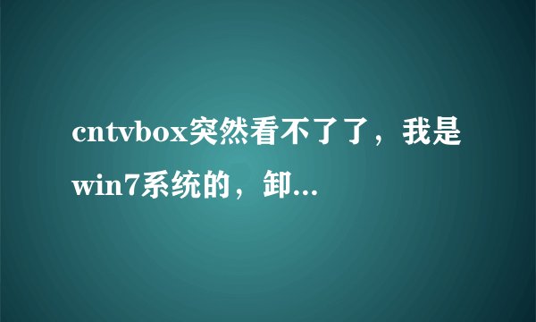 cntvbox突然看不了了，我是win7系统的，卸载了再安装也看不了，打开就弹出个错误对话框，出现什么控件错误