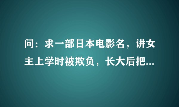 问：求一部日本电影名，讲女主上学时被欺负，长大后把那几个人集中到一个屋子里报复，里面还有她的男朋友
