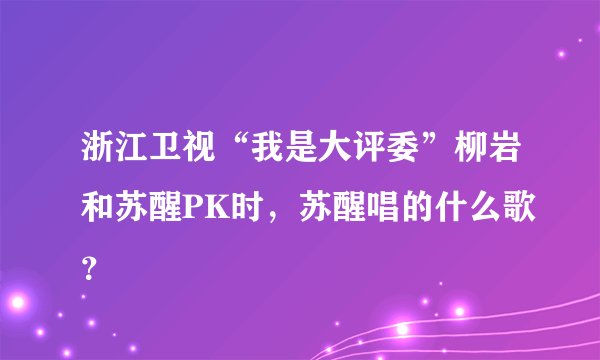 浙江卫视“我是大评委”柳岩和苏醒PK时，苏醒唱的什么歌？