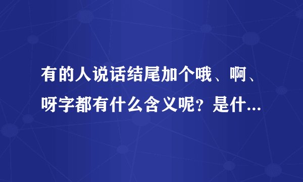 有的人说话结尾加个哦、啊、呀字都有什么含义呢？是什么样的语气？