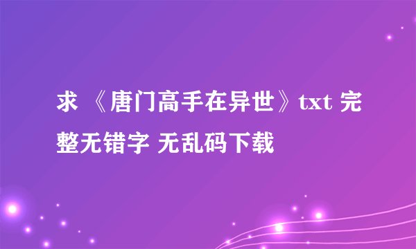 求 《唐门高手在异世》txt 完整无错字 无乱码下载