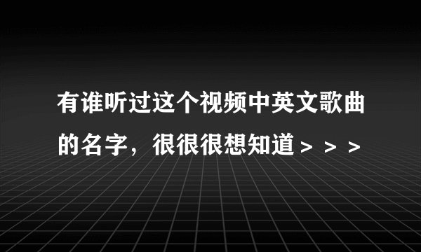 有谁听过这个视频中英文歌曲的名字，很很很想知道＞＞＞
