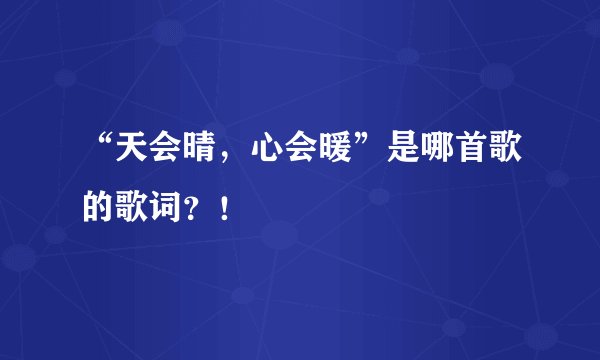 “天会晴，心会暖”是哪首歌的歌词？！
