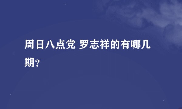 周日八点党 罗志祥的有哪几期？