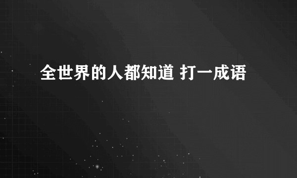 全世界的人都知道 打一成语