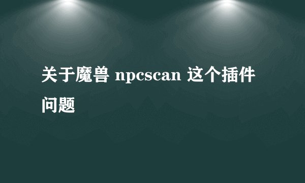 关于魔兽 npcscan 这个插件问题