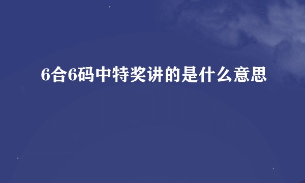 6合6码中特奖讲的是什么意思