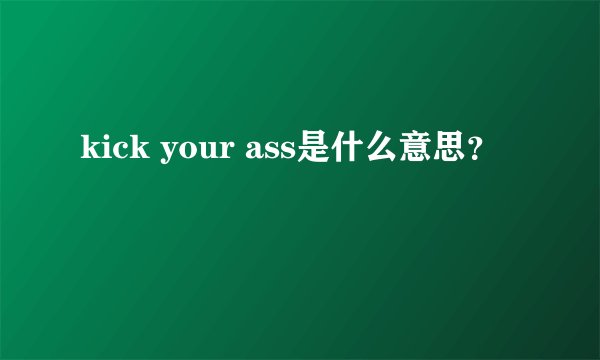 kick your ass是什么意思？