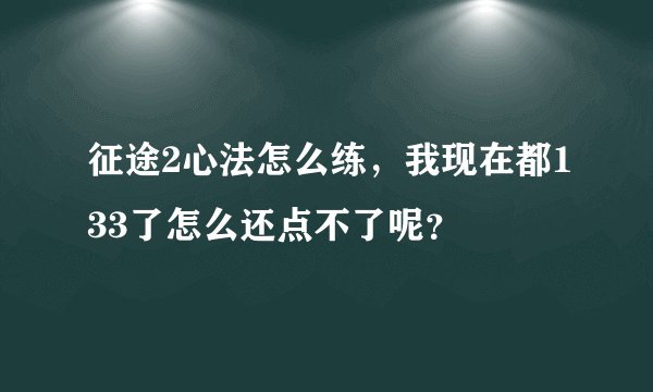 征途2心法怎么练，我现在都133了怎么还点不了呢？