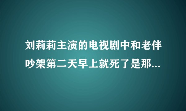 刘莉莉主演的电视剧中和老伴吵架第二天早上就死了是那部电视剧
